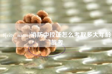 锡林郭勒盟消防中控证怎么考取多大年龄能考